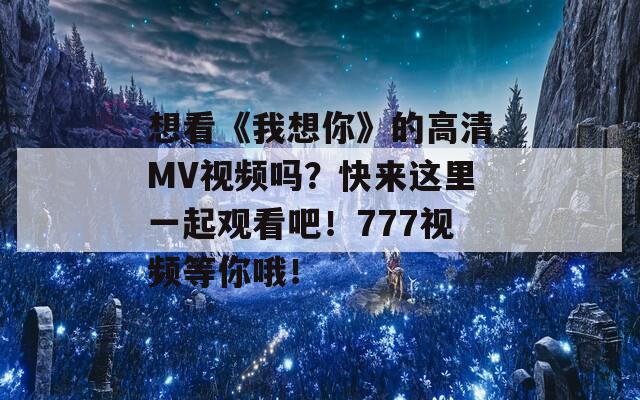 想看《我想你》的高清MV视频吗？快来这里一起观看吧！777视频等你哦！