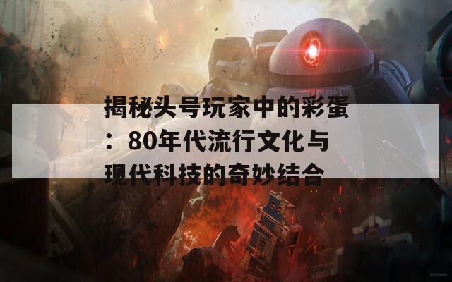 揭秘头号玩家中的彩蛋：80年代流行文化与现代科技的奇妙结合