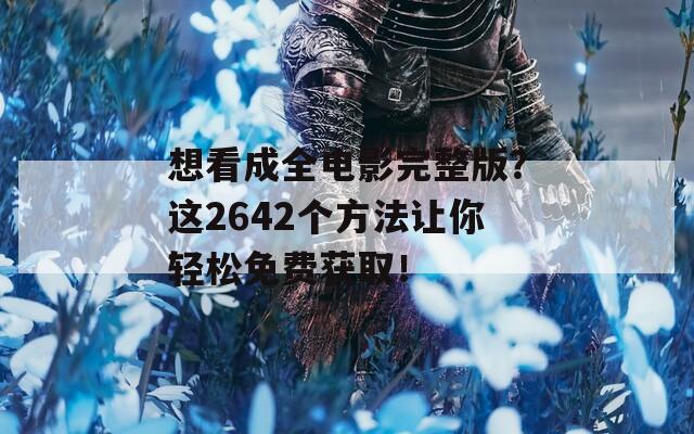 想看成全电影完整版？这2642个方法让你轻松免费获取！