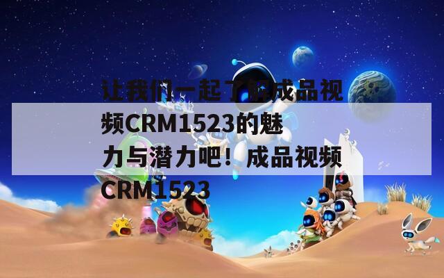 让我们一起了解成品视频CRM1523的魅力与潜力吧！成品视频CRM1523