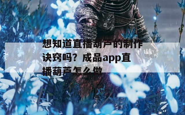 想知道直播葫芦的制作诀窍吗？成品app直播葫芦怎么做