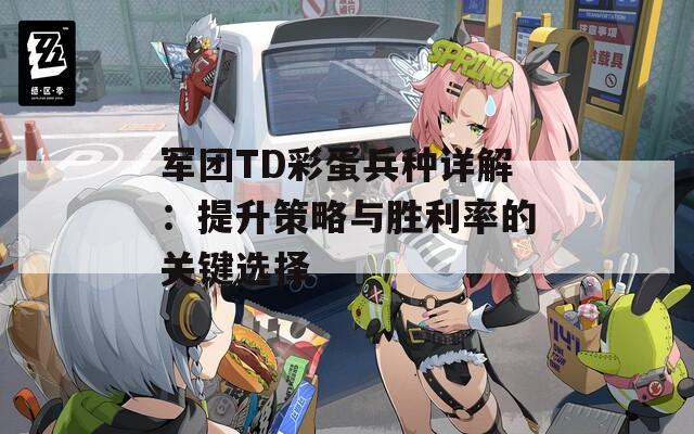 军团TD彩蛋兵种详解：提升策略与胜利率的关键选择