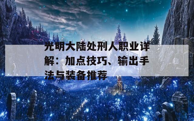 光明大陆处刑人职业详解：加点技巧、输出手法与装备推荐