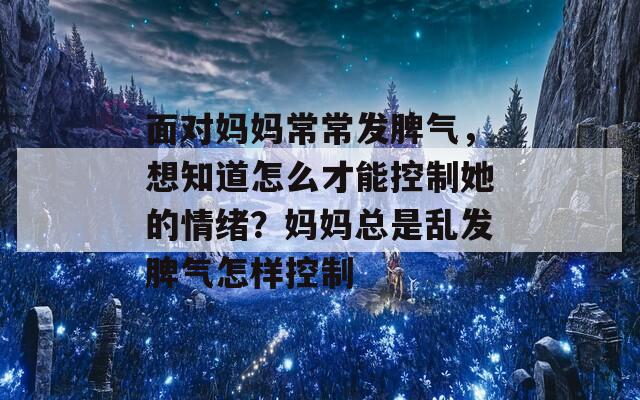 面对妈妈常常发脾气，想知道怎么才能控制她的情绪？妈妈总是乱发脾气怎样控制