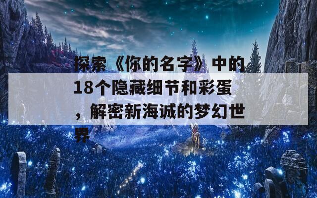 探索《你的名字》中的18个隐藏细节和彩蛋，解密新海诚的梦幻世界