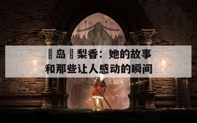 姫岛瑠梨香：她的故事和那些让人感动的瞬间