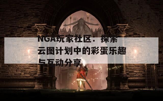 NGA玩家社区：探索云图计划中的彩蛋乐趣与互动分享