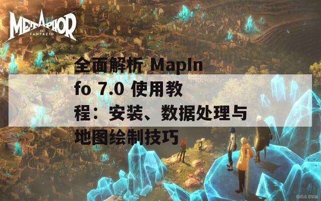 全面解析 MapInfo 7.0 使用教程：安装、数据处理与地图绘制技巧