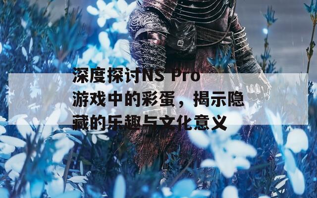 深度探讨NS Pro游戏中的彩蛋，揭示隐藏的乐趣与文化意义