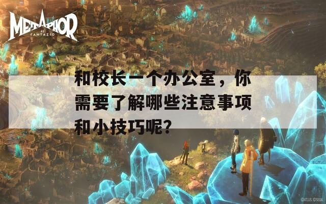 和校长一个办公室，你需要了解哪些注意事项和小技巧呢？