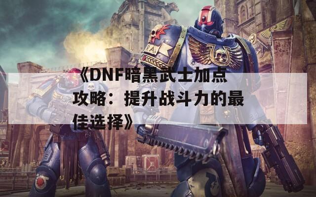 《DNF暗黑武士加点攻略：提升战斗力的最佳选择》