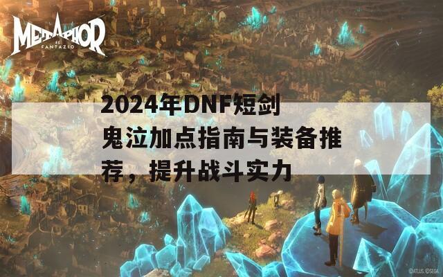 2024年DNF短剑鬼泣加点指南与装备推荐，提升战斗实力