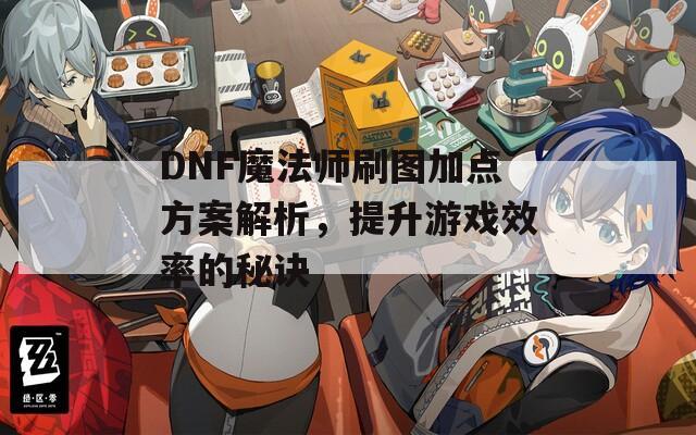 DNF魔法师刷图加点方案解析，提升游戏效率的秘诀