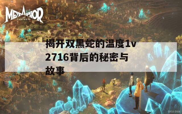 揭开双黑蛇的温度1v2716背后的秘密与故事