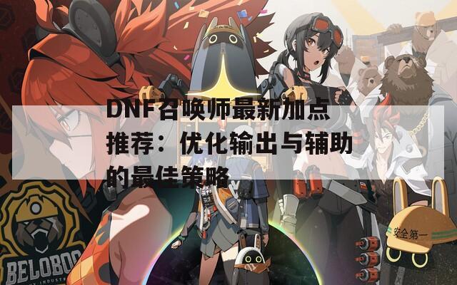 DNF召唤师最新加点推荐：优化输出与辅助的最佳策略