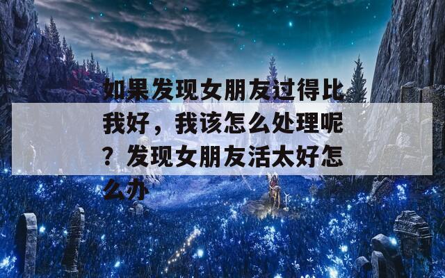 如果发现女朋友过得比我好，我该怎么处理呢？发现女朋友活太好怎么办