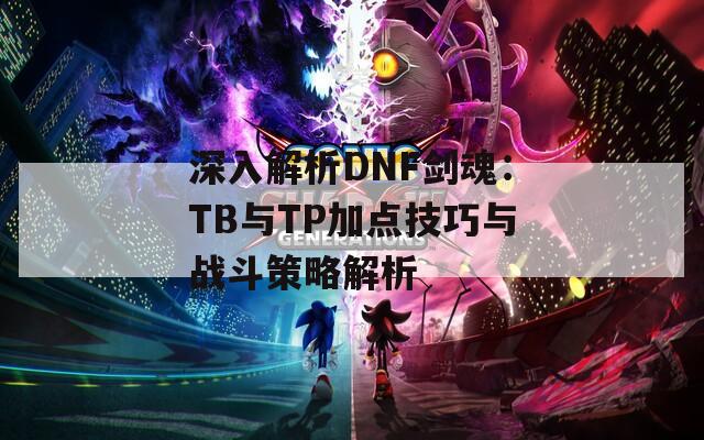 深入解析DNF剑魂：TB与TP加点技巧与战斗策略解析