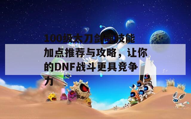 100级太刀剑魂技能加点推荐与攻略，让你的DNF战斗更具竞争力