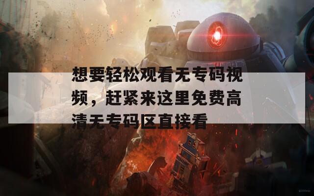 想要轻松观看无专码视频，赶紧来这里免费高清无专码区直接看