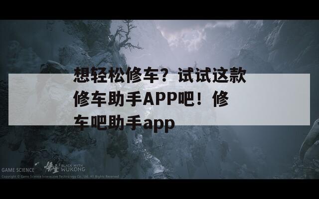 想轻松修车？试试这款修车助手APP吧！修车吧助手app