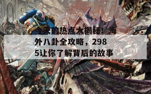 今天的热点大揭秘！海外八卦全攻略，2985让你了解背后的故事！