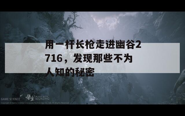 用一杆长枪走进幽谷2716，发现那些不为人知的秘密