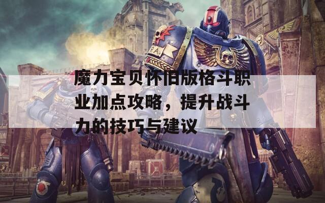 魔力宝贝怀旧版格斗职业加点攻略，提升战斗力的技巧与建议