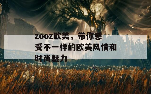 zooz欧美，带你感受不一样的欧美风情和时尚魅力