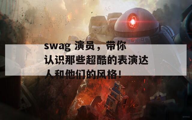 swag 演员，带你认识那些超酷的表演达人和他们的风格！