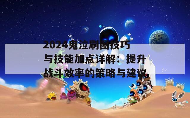 2024鬼泣刷图技巧与技能加点详解：提升战斗效率的策略与建议