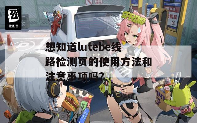 想知道lutebe线路检测页的使用方法和注意事项吗？