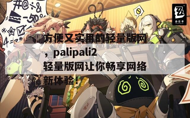 方便又实用的轻量版网，palipali2轻量版网让你畅享网络新体验！