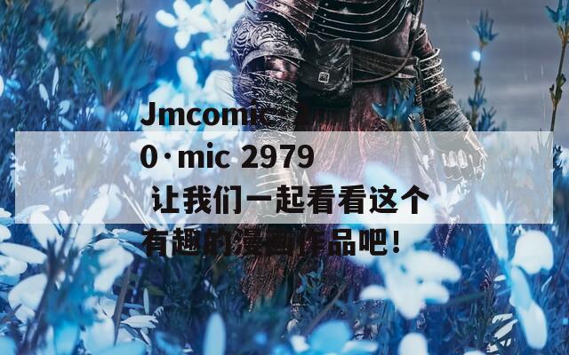 Jmcomic·2·0·mic 2979 让我们一起看看这个有趣的漫画作品吧！