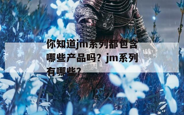 你知道jm系列都包含哪些产品吗？jm系列有哪些？