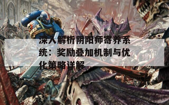 深入解析阴阳师寄养系统：奖励叠加机制与优化策略详解