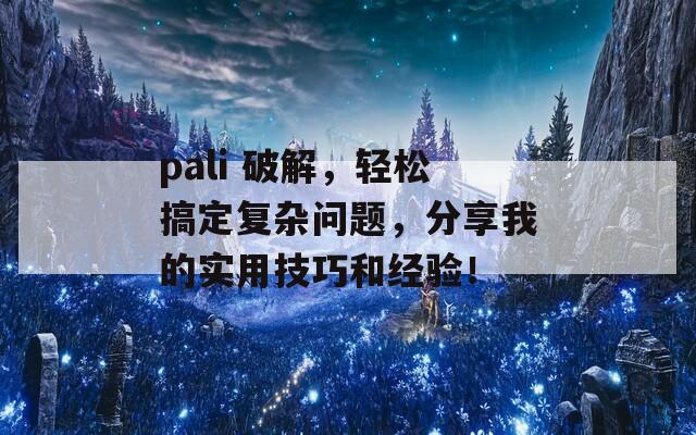 pali 破解，轻松搞定复杂问题，分享我的实用技巧和经验！