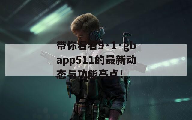 带你看看9·1·gbapp511的最新动态与功能亮点！