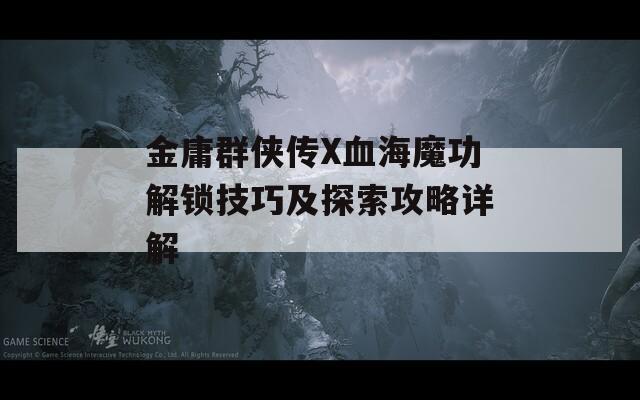 金庸群侠传X血海魔功解锁技巧及探索攻略详解