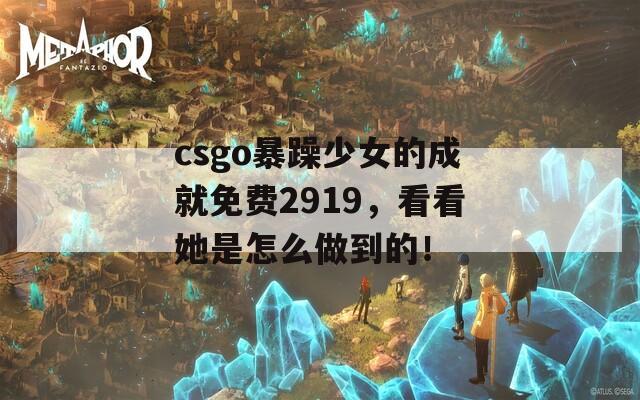 csgo暴躁少女的成就免费2919，看看她是怎么做到的！