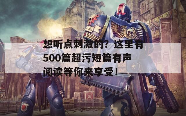 想听点刺激的？这里有500篇超污短篇有声阅读等你来享受！