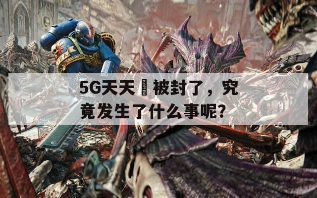 5G天天奭被封了，究竟发生了什么事呢？