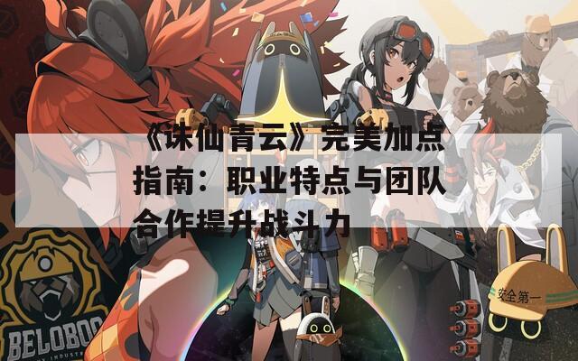 《诛仙青云》完美加点指南：职业特点与团队合作提升战斗力