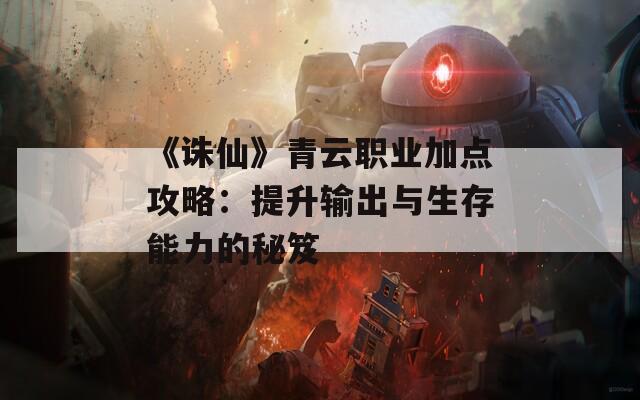 《诛仙》青云职业加点攻略：提升输出与生存能力的秘笈