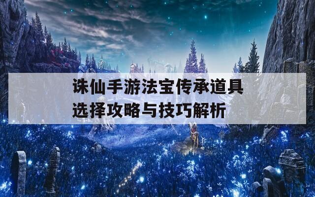 诛仙手游法宝传承道具选择攻略与技巧解析