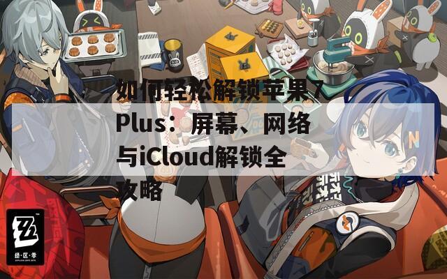 如何轻松解锁苹果7 Plus：屏幕、网络与iCloud解锁全攻略