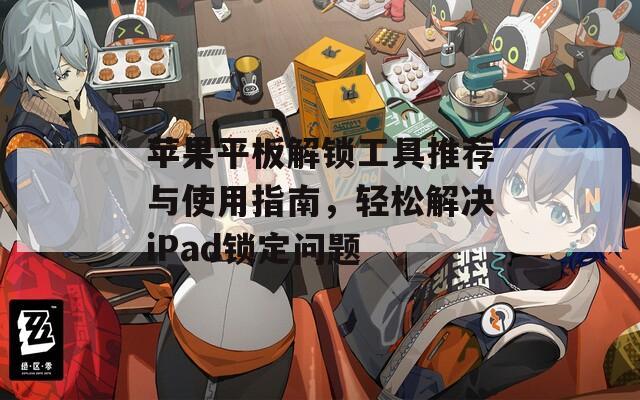 苹果平板解锁工具推荐与使用指南，轻松解决iPad锁定问题