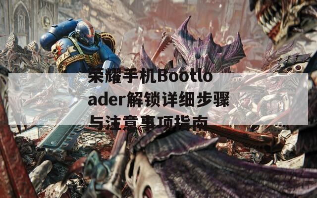 荣耀手机Bootloader解锁详细步骤与注意事项指南