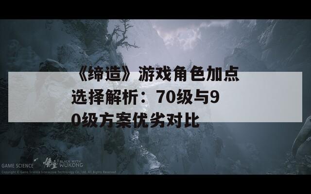 《缔造》游戏角色加点选择解析：70级与90级方案优劣对比