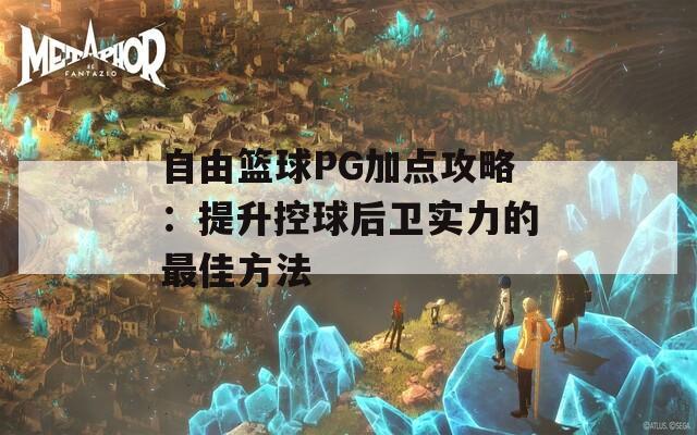 自由篮球PG加点攻略：提升控球后卫实力的最佳方法