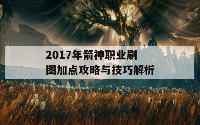 2017年箭神职业刷图加点攻略与技巧解析